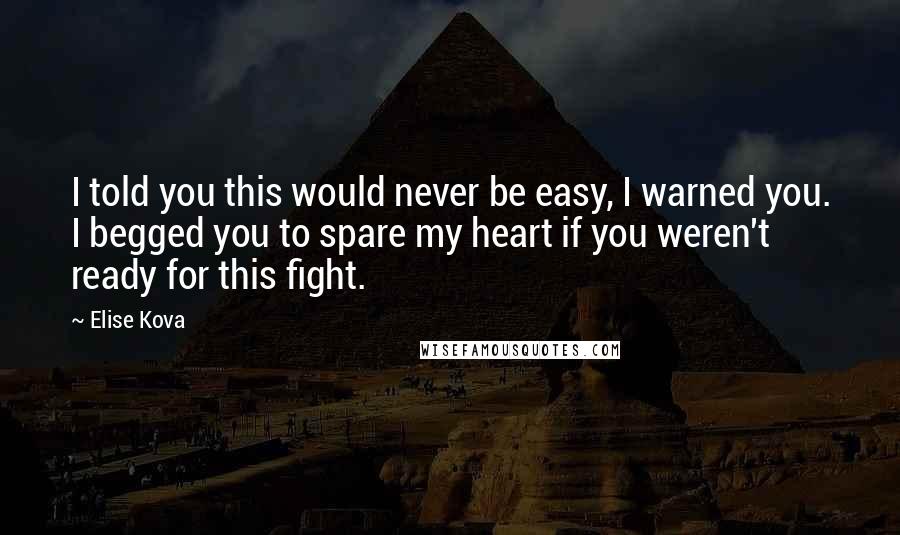 Elise Kova Quotes: I told you this would never be easy, I warned you. I begged you to spare my heart if you weren't ready for this fight.