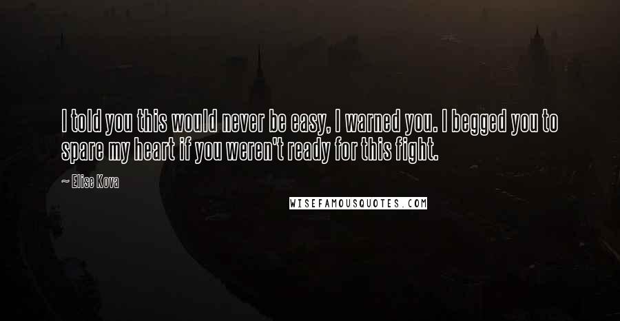 Elise Kova Quotes: I told you this would never be easy, I warned you. I begged you to spare my heart if you weren't ready for this fight.