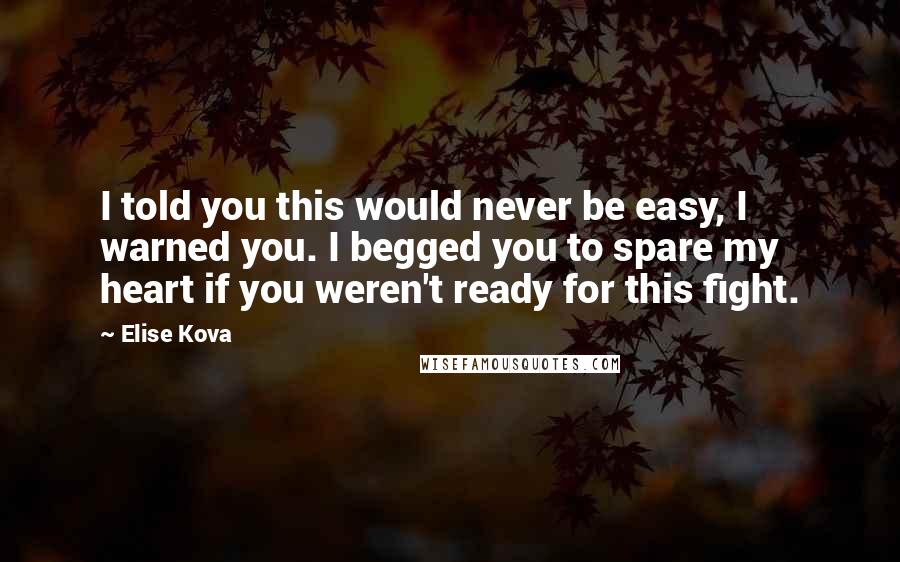 Elise Kova Quotes: I told you this would never be easy, I warned you. I begged you to spare my heart if you weren't ready for this fight.