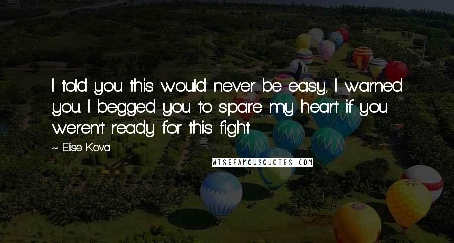 Elise Kova Quotes: I told you this would never be easy, I warned you. I begged you to spare my heart if you weren't ready for this fight.