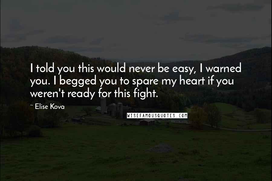 Elise Kova Quotes: I told you this would never be easy, I warned you. I begged you to spare my heart if you weren't ready for this fight.