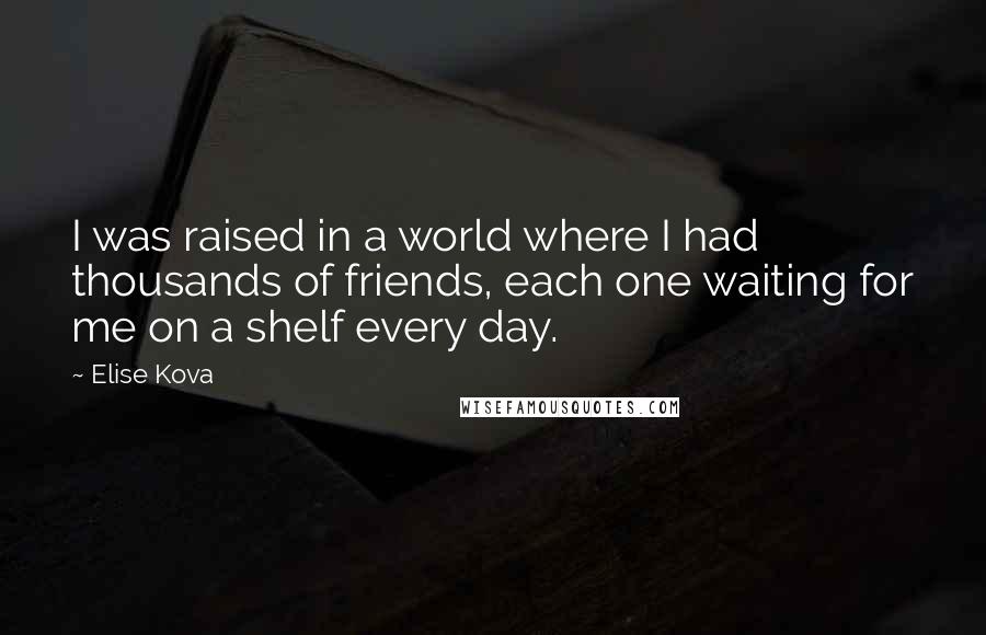 Elise Kova Quotes: I was raised in a world where I had thousands of friends, each one waiting for me on a shelf every day.