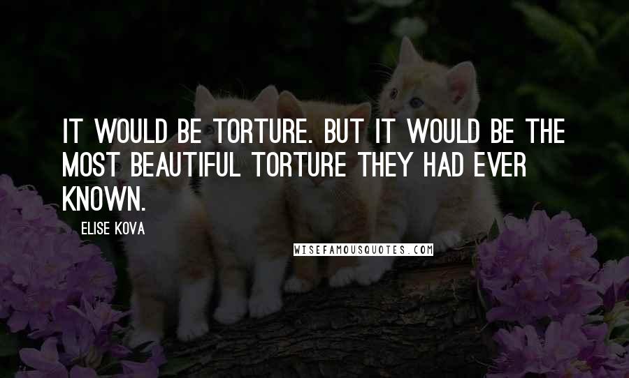 Elise Kova Quotes: It would be torture. But it would be the most beautiful torture they had ever known.