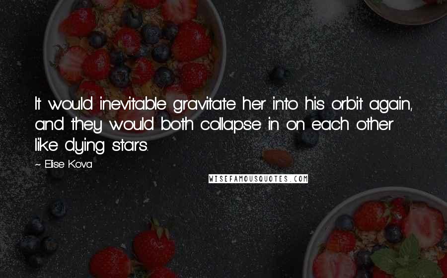 Elise Kova Quotes: It would inevitable gravitate her into his orbit again, and they would both collapse in on each other like dying stars.