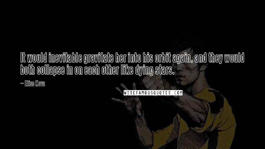 Elise Kova Quotes: It would inevitable gravitate her into his orbit again, and they would both collapse in on each other like dying stars.