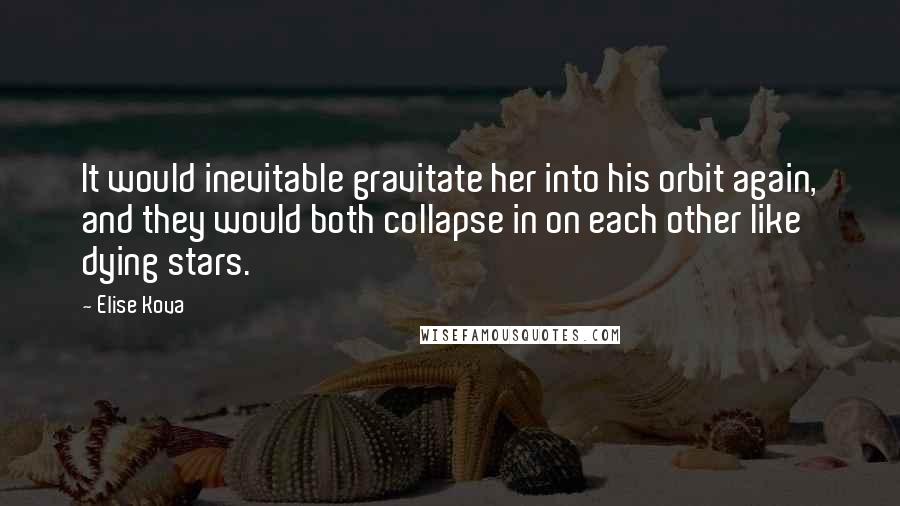 Elise Kova Quotes: It would inevitable gravitate her into his orbit again, and they would both collapse in on each other like dying stars.