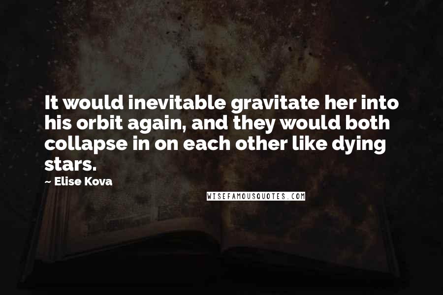 Elise Kova Quotes: It would inevitable gravitate her into his orbit again, and they would both collapse in on each other like dying stars.