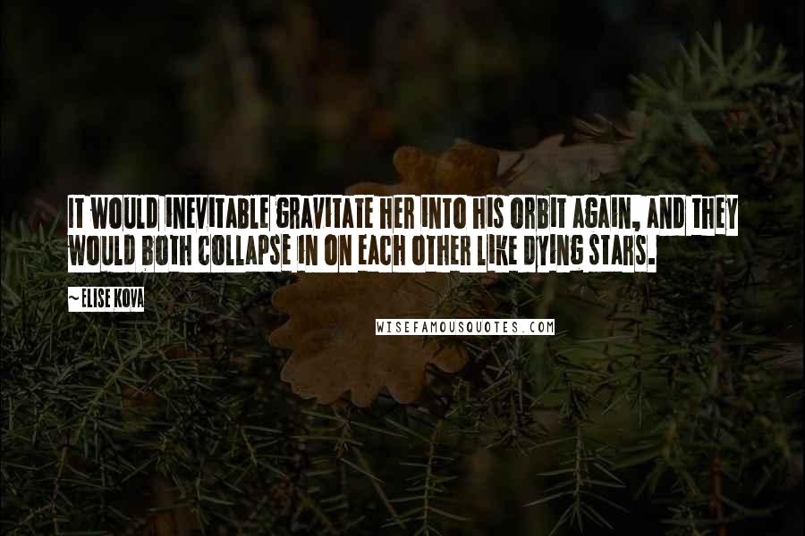 Elise Kova Quotes: It would inevitable gravitate her into his orbit again, and they would both collapse in on each other like dying stars.