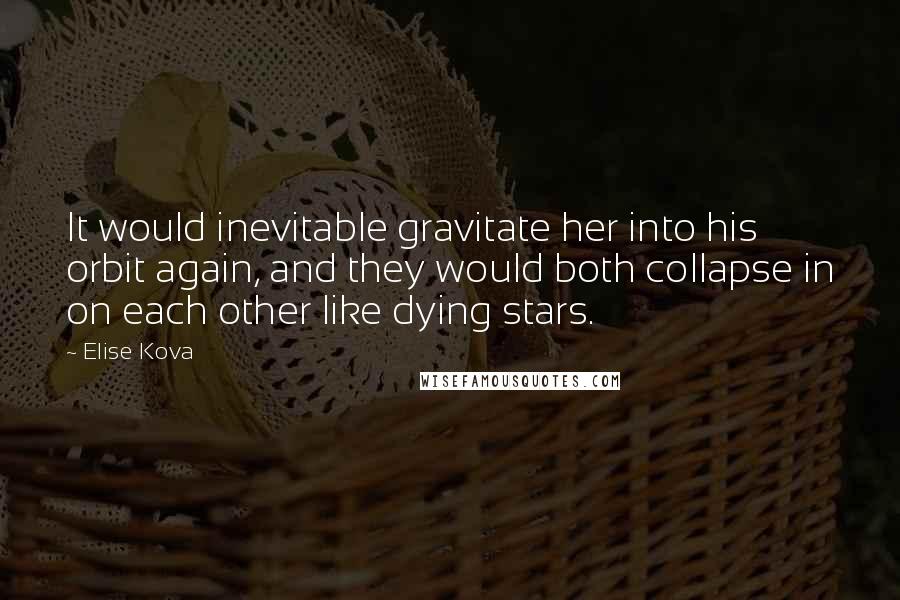 Elise Kova Quotes: It would inevitable gravitate her into his orbit again, and they would both collapse in on each other like dying stars.