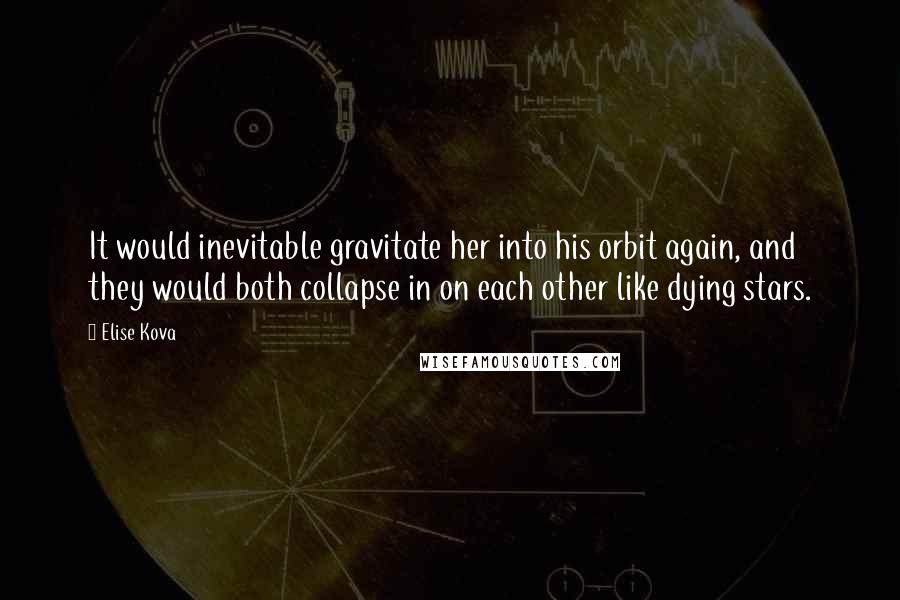 Elise Kova Quotes: It would inevitable gravitate her into his orbit again, and they would both collapse in on each other like dying stars.