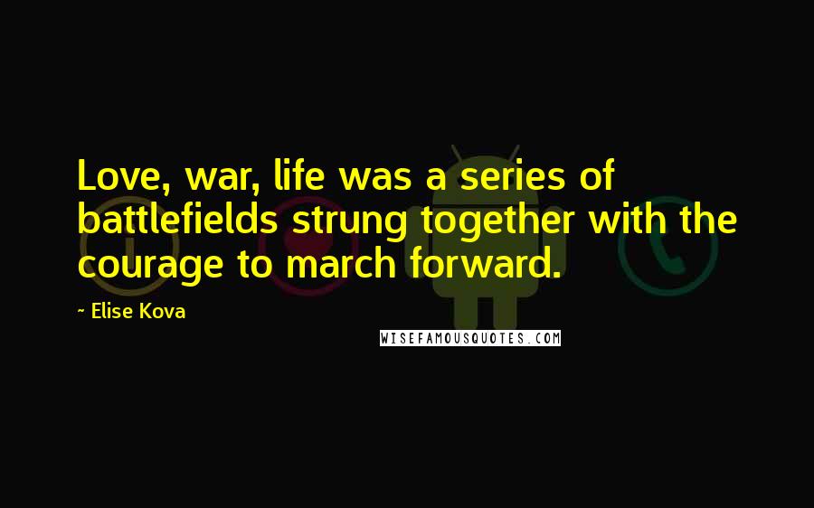Elise Kova Quotes: Love, war, life was a series of battlefields strung together with the courage to march forward.