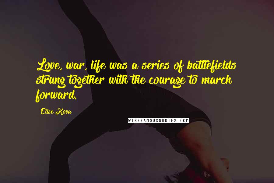 Elise Kova Quotes: Love, war, life was a series of battlefields strung together with the courage to march forward.