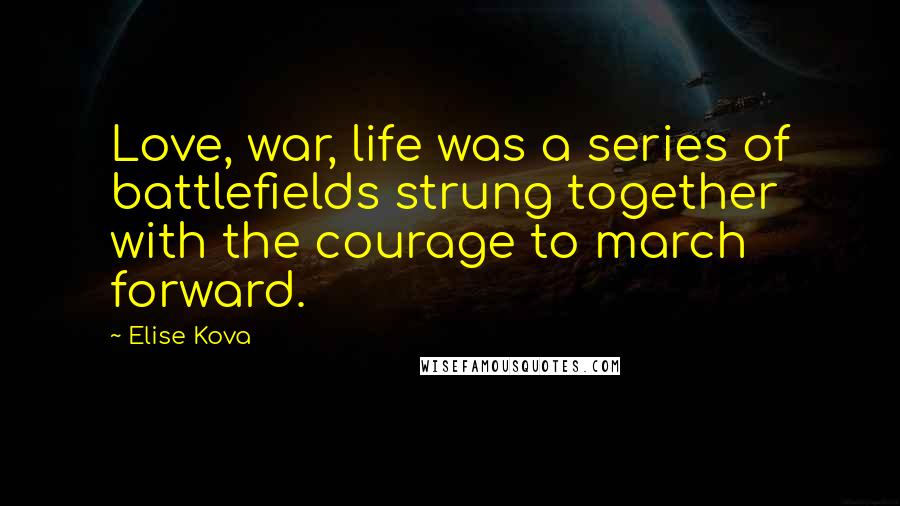 Elise Kova Quotes: Love, war, life was a series of battlefields strung together with the courage to march forward.