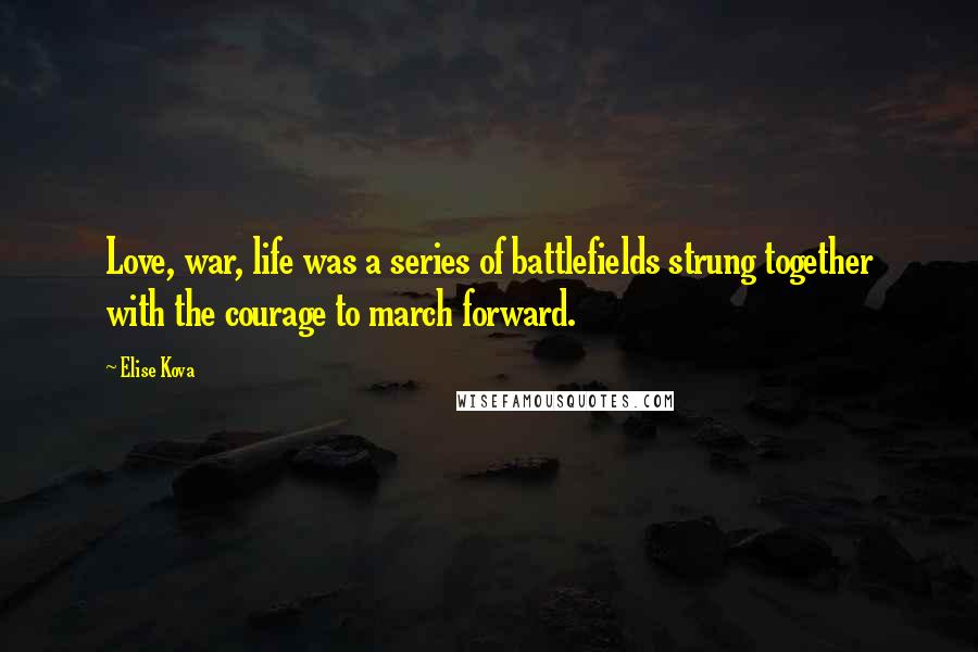 Elise Kova Quotes: Love, war, life was a series of battlefields strung together with the courage to march forward.