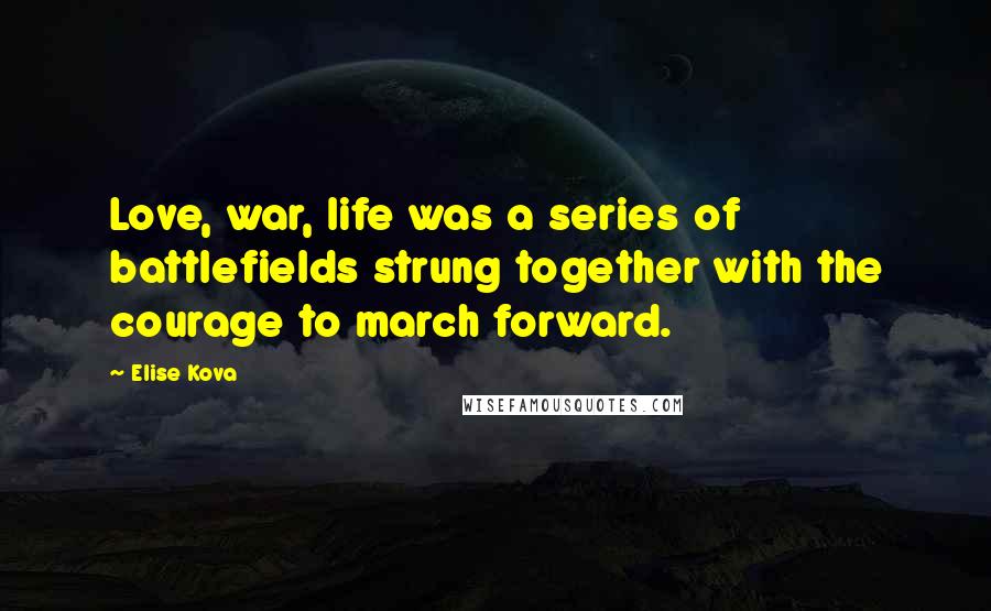 Elise Kova Quotes: Love, war, life was a series of battlefields strung together with the courage to march forward.