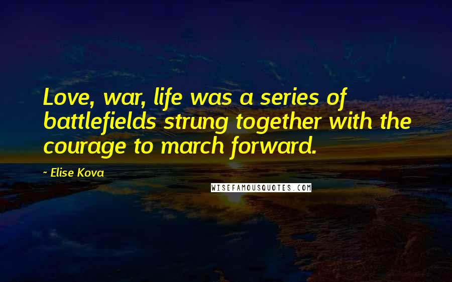 Elise Kova Quotes: Love, war, life was a series of battlefields strung together with the courage to march forward.