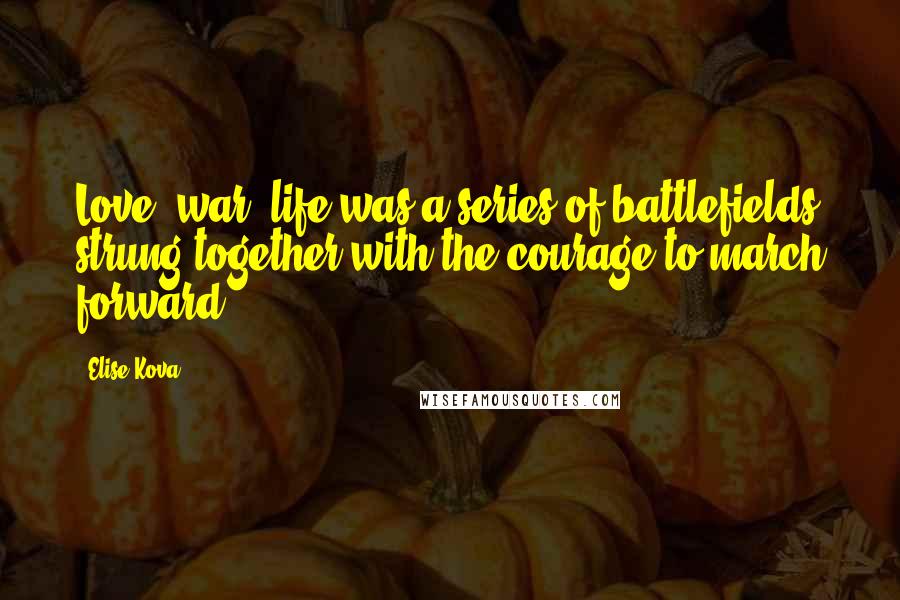 Elise Kova Quotes: Love, war, life was a series of battlefields strung together with the courage to march forward.