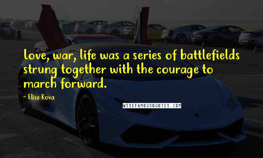 Elise Kova Quotes: Love, war, life was a series of battlefields strung together with the courage to march forward.