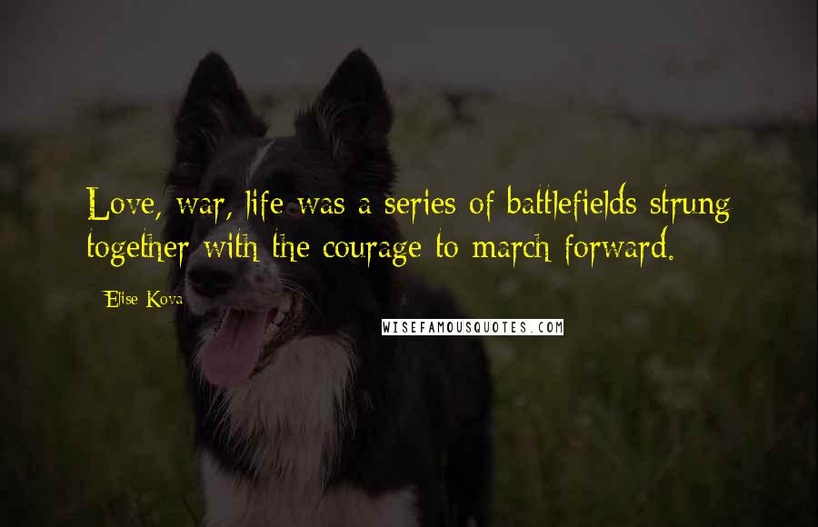 Elise Kova Quotes: Love, war, life was a series of battlefields strung together with the courage to march forward.