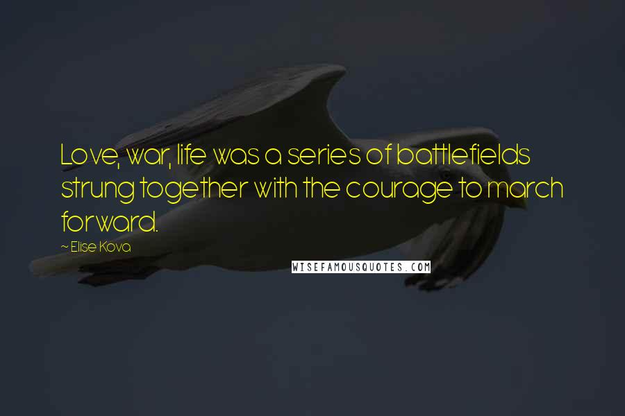 Elise Kova Quotes: Love, war, life was a series of battlefields strung together with the courage to march forward.
