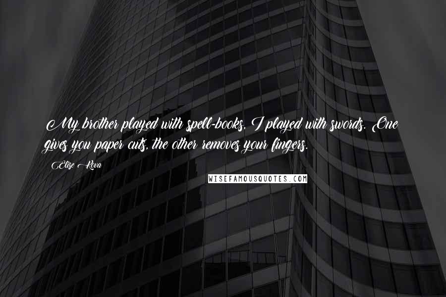 Elise Kova Quotes: My brother played with spell-books, I played with swords. One gives you paper cuts, the other removes your fingers.