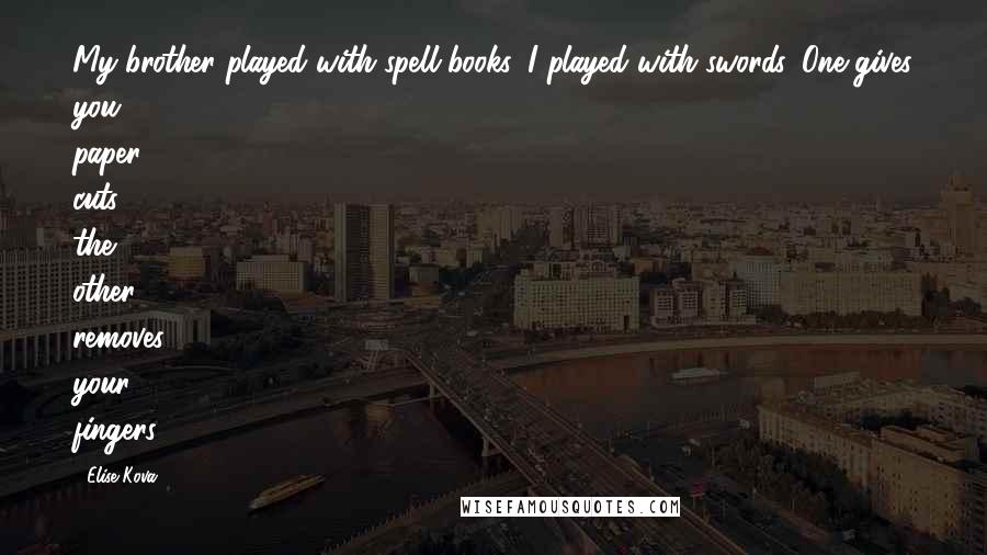 Elise Kova Quotes: My brother played with spell-books, I played with swords. One gives you paper cuts, the other removes your fingers.