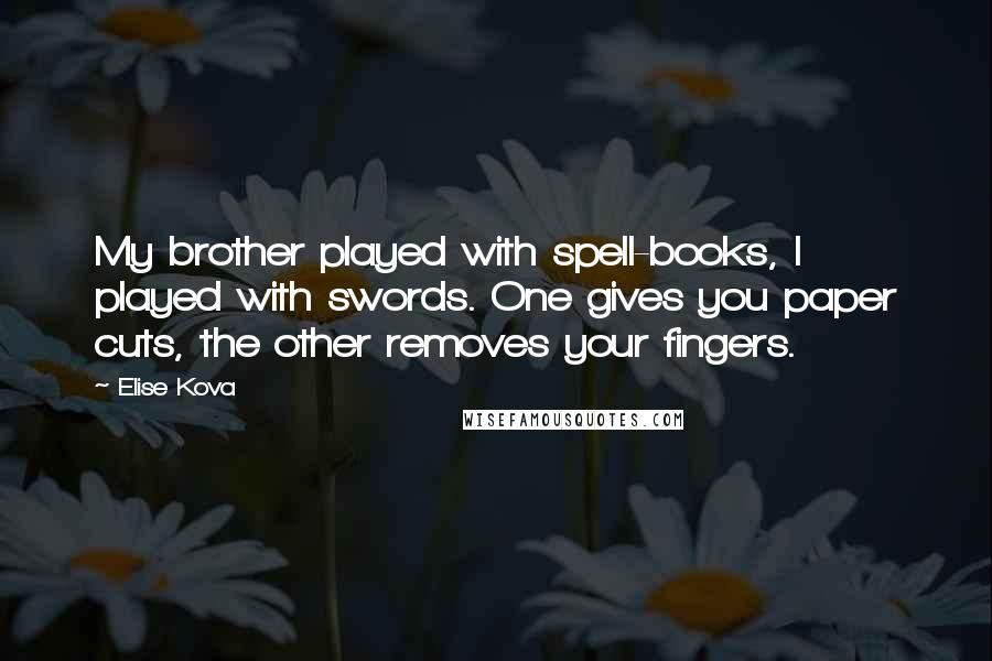 Elise Kova Quotes: My brother played with spell-books, I played with swords. One gives you paper cuts, the other removes your fingers.