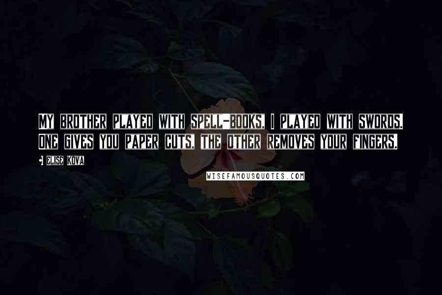 Elise Kova Quotes: My brother played with spell-books, I played with swords. One gives you paper cuts, the other removes your fingers.