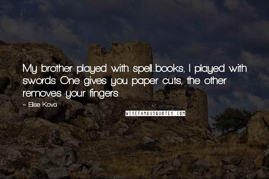 Elise Kova Quotes: My brother played with spell-books, I played with swords. One gives you paper cuts, the other removes your fingers.