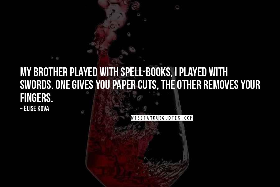 Elise Kova Quotes: My brother played with spell-books, I played with swords. One gives you paper cuts, the other removes your fingers.