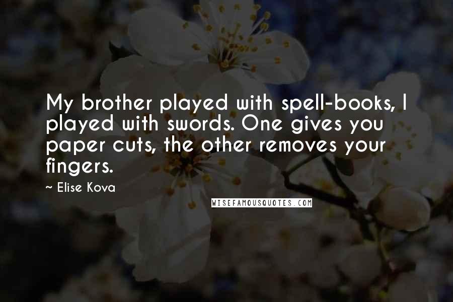 Elise Kova Quotes: My brother played with spell-books, I played with swords. One gives you paper cuts, the other removes your fingers.