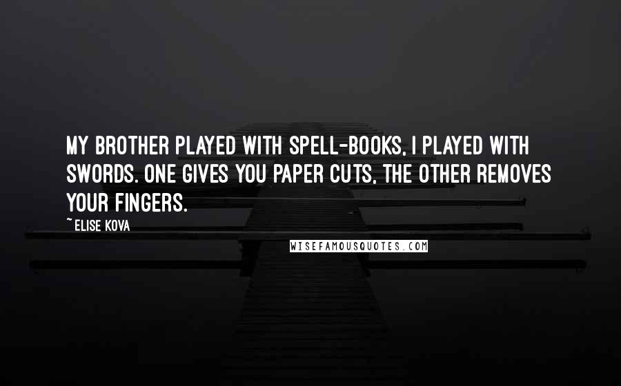 Elise Kova Quotes: My brother played with spell-books, I played with swords. One gives you paper cuts, the other removes your fingers.