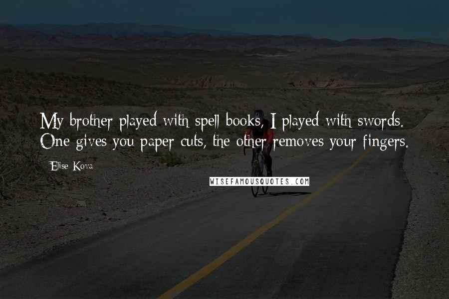 Elise Kova Quotes: My brother played with spell-books, I played with swords. One gives you paper cuts, the other removes your fingers.