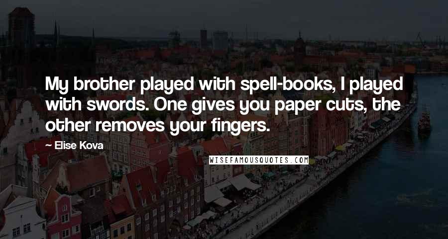 Elise Kova Quotes: My brother played with spell-books, I played with swords. One gives you paper cuts, the other removes your fingers.