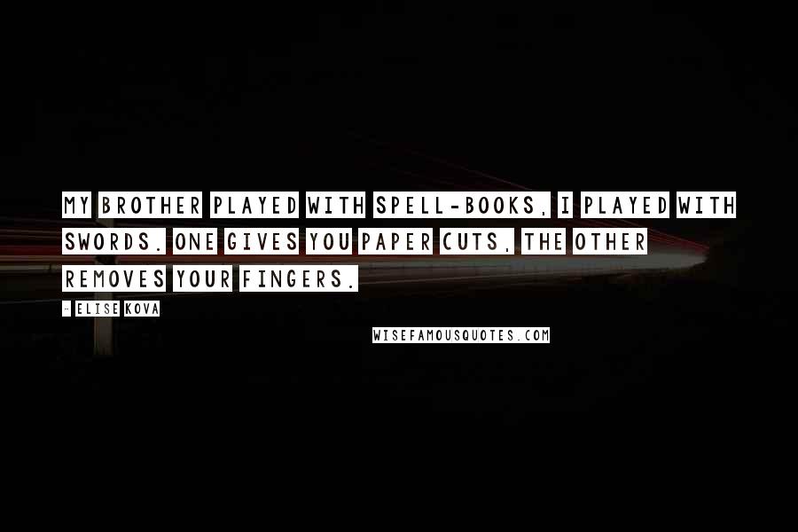 Elise Kova Quotes: My brother played with spell-books, I played with swords. One gives you paper cuts, the other removes your fingers.