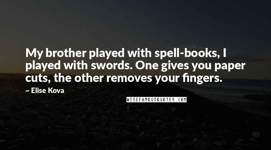 Elise Kova Quotes: My brother played with spell-books, I played with swords. One gives you paper cuts, the other removes your fingers.