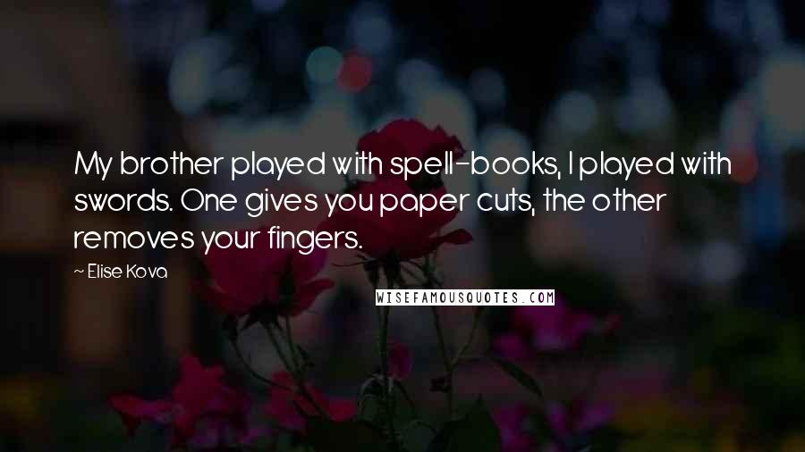 Elise Kova Quotes: My brother played with spell-books, I played with swords. One gives you paper cuts, the other removes your fingers.