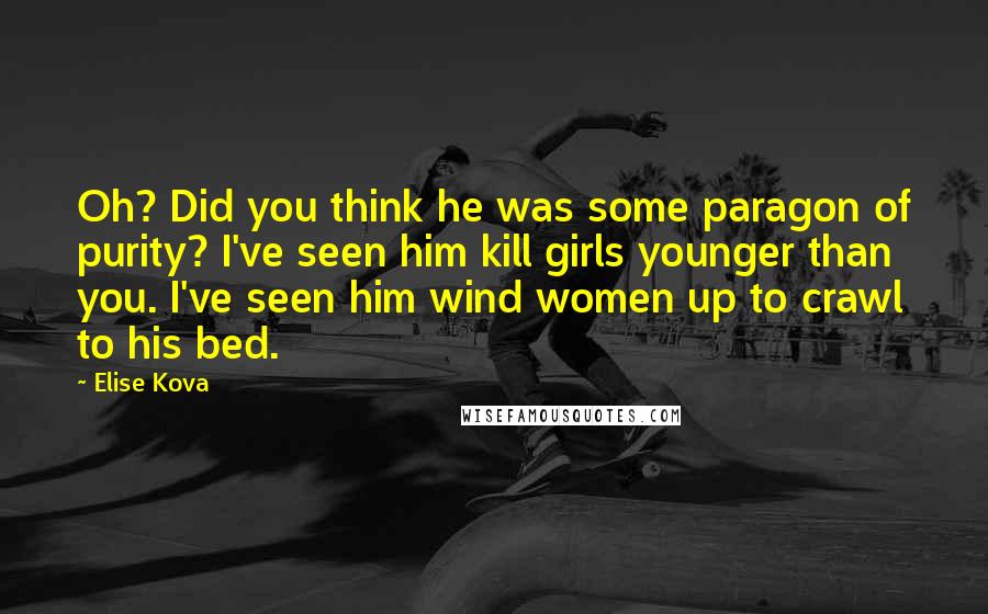 Elise Kova Quotes: Oh? Did you think he was some paragon of purity? I've seen him kill girls younger than you. I've seen him wind women up to crawl to his bed.