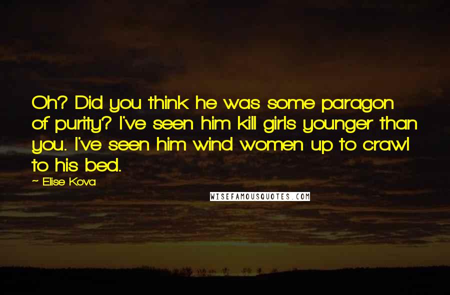 Elise Kova Quotes: Oh? Did you think he was some paragon of purity? I've seen him kill girls younger than you. I've seen him wind women up to crawl to his bed.