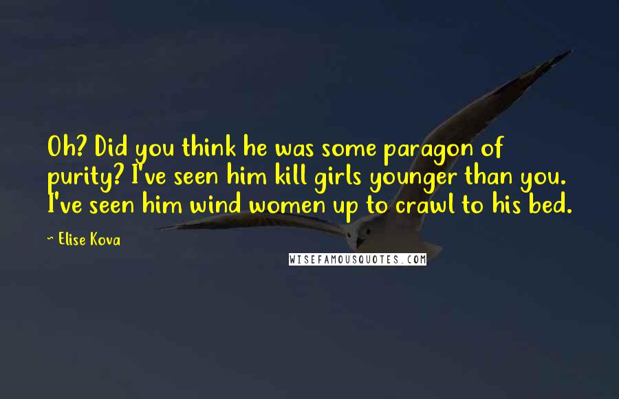 Elise Kova Quotes: Oh? Did you think he was some paragon of purity? I've seen him kill girls younger than you. I've seen him wind women up to crawl to his bed.