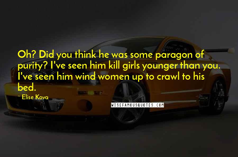 Elise Kova Quotes: Oh? Did you think he was some paragon of purity? I've seen him kill girls younger than you. I've seen him wind women up to crawl to his bed.