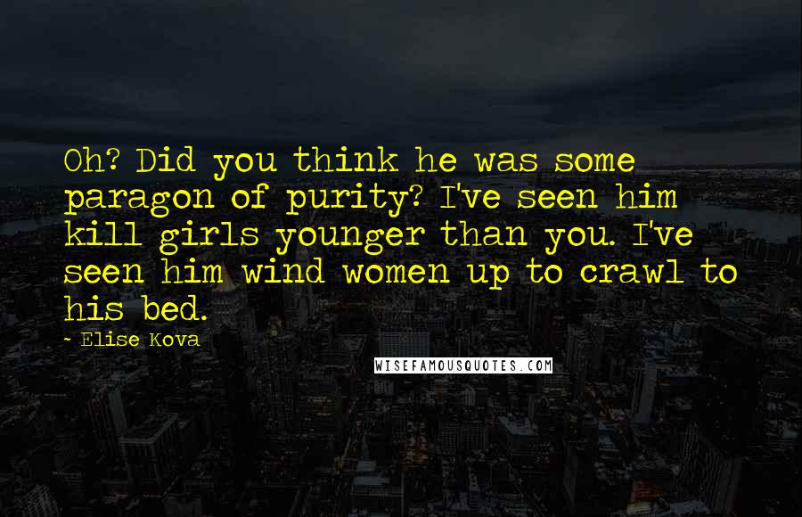 Elise Kova Quotes: Oh? Did you think he was some paragon of purity? I've seen him kill girls younger than you. I've seen him wind women up to crawl to his bed.