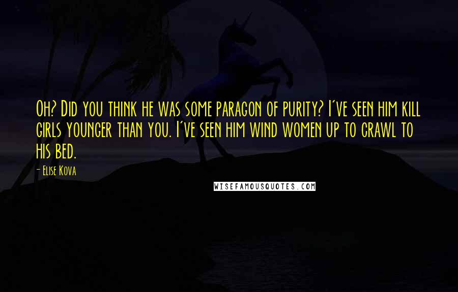 Elise Kova Quotes: Oh? Did you think he was some paragon of purity? I've seen him kill girls younger than you. I've seen him wind women up to crawl to his bed.