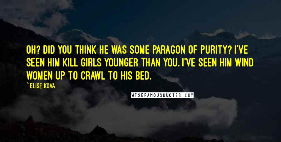 Elise Kova Quotes: Oh? Did you think he was some paragon of purity? I've seen him kill girls younger than you. I've seen him wind women up to crawl to his bed.