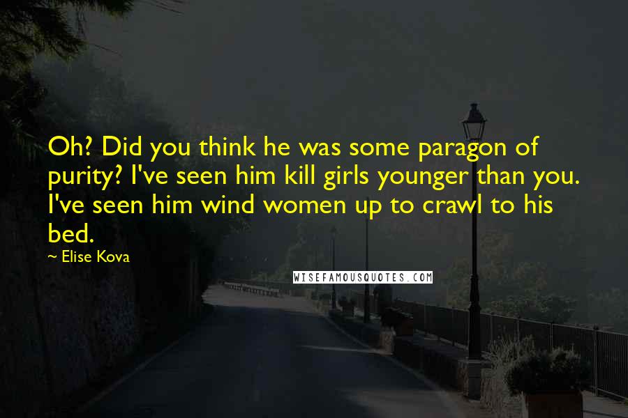 Elise Kova Quotes: Oh? Did you think he was some paragon of purity? I've seen him kill girls younger than you. I've seen him wind women up to crawl to his bed.