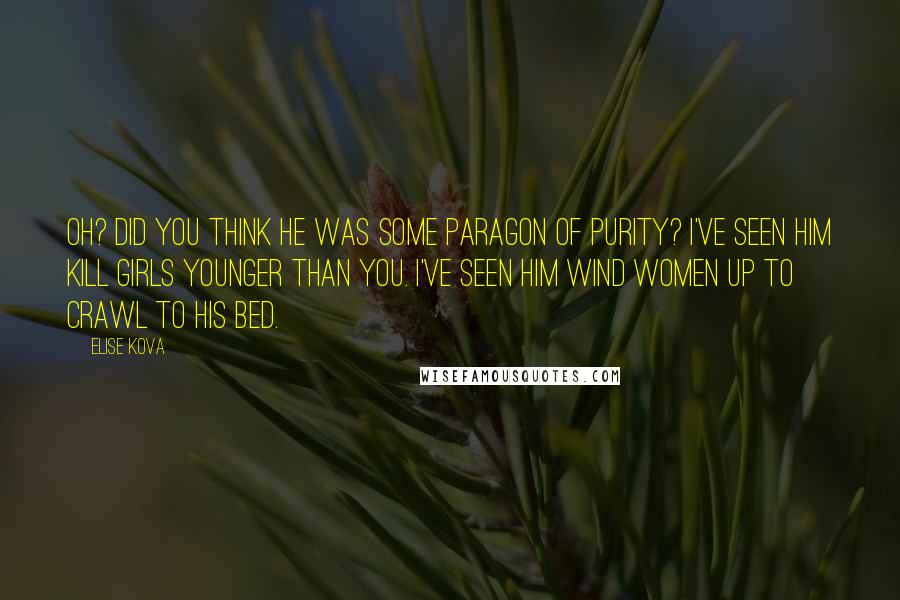 Elise Kova Quotes: Oh? Did you think he was some paragon of purity? I've seen him kill girls younger than you. I've seen him wind women up to crawl to his bed.