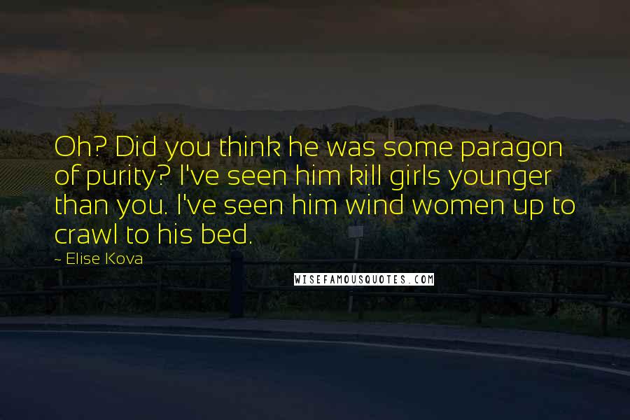 Elise Kova Quotes: Oh? Did you think he was some paragon of purity? I've seen him kill girls younger than you. I've seen him wind women up to crawl to his bed.