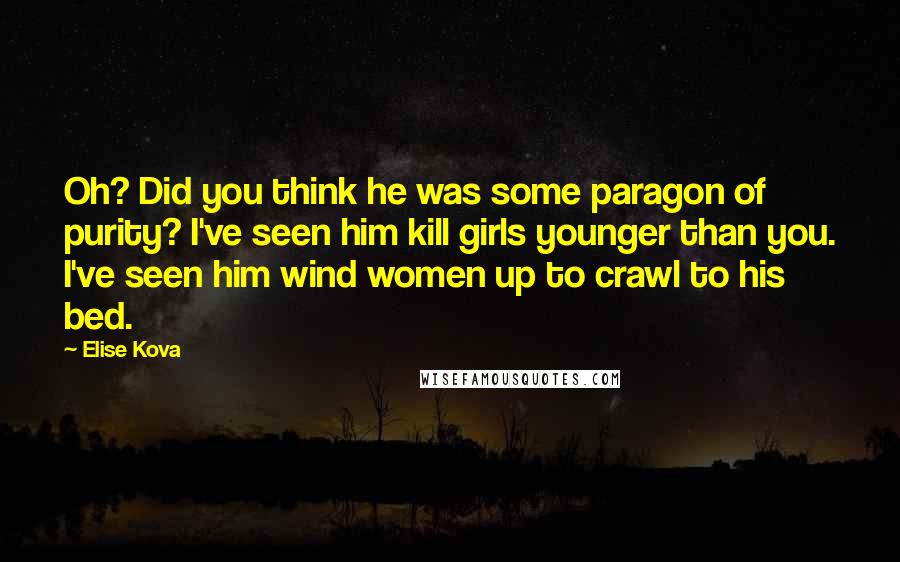 Elise Kova Quotes: Oh? Did you think he was some paragon of purity? I've seen him kill girls younger than you. I've seen him wind women up to crawl to his bed.