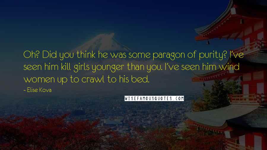 Elise Kova Quotes: Oh? Did you think he was some paragon of purity? I've seen him kill girls younger than you. I've seen him wind women up to crawl to his bed.