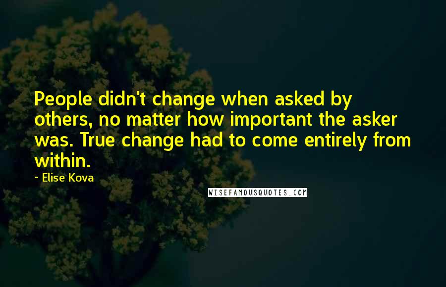 Elise Kova Quotes: People didn't change when asked by others, no matter how important the asker was. True change had to come entirely from within.